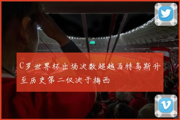 C罗世界杯出场次数超越马特乌斯升至历史第二仅次于梅西