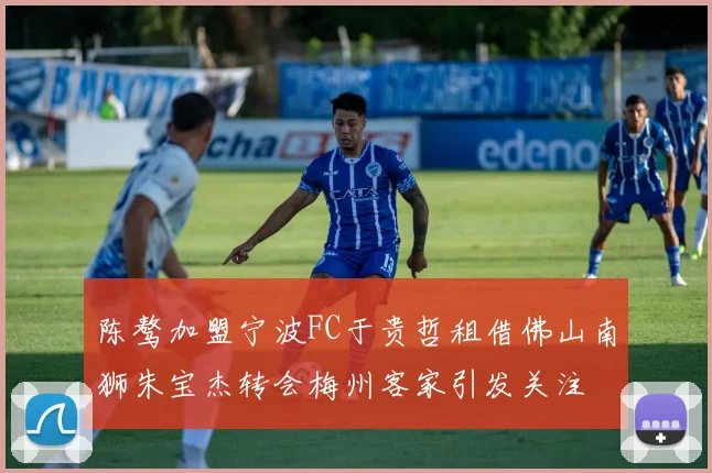 陈骜加盟宁波FC于贵哲租借佛山南狮朱宝杰转会梅州客家引发关注