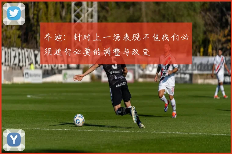 乔迪：针对上一场表现不佳我们必须进行必要的调整与改变
