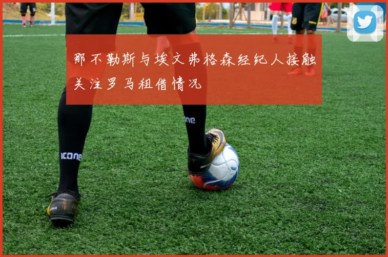 那不勒斯与埃文弗格森经纪人接触关注罗马租借情况