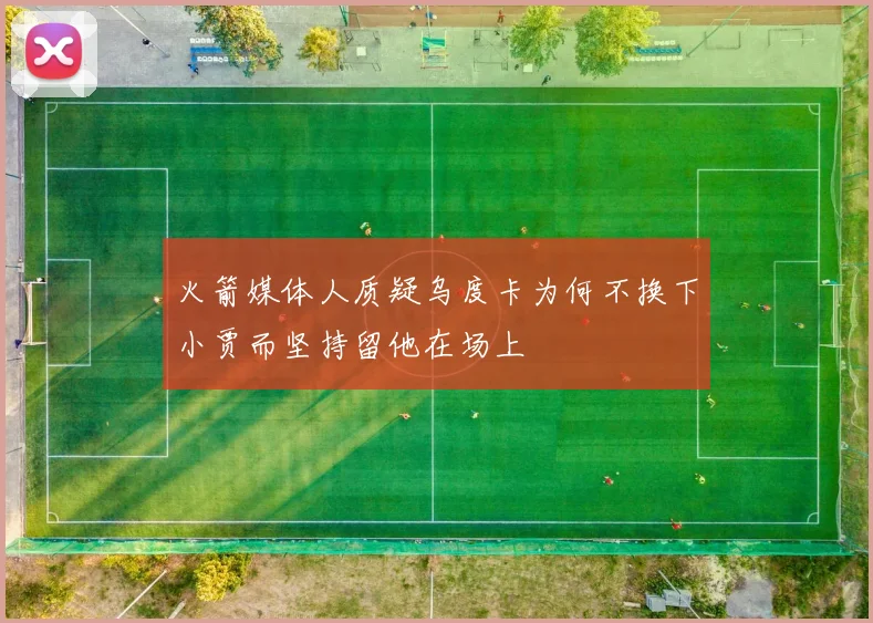 火箭媒体人质疑乌度卡为何不换下小贾而坚持留他在场上