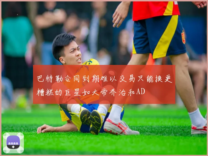 巴特勒合同到期难以交易只能换更糟糕的巨星如大帝乔治和AD