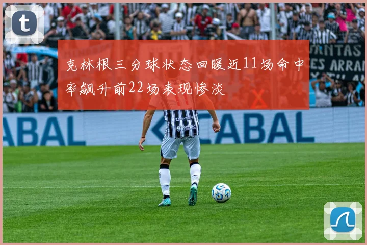 克林根三分球状态回暖近11场命中率飙升前22场表现惨淡