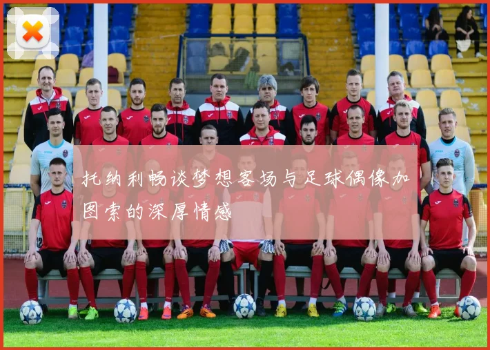 托纳利畅谈梦想客场与足球偶像加图索的深厚情感