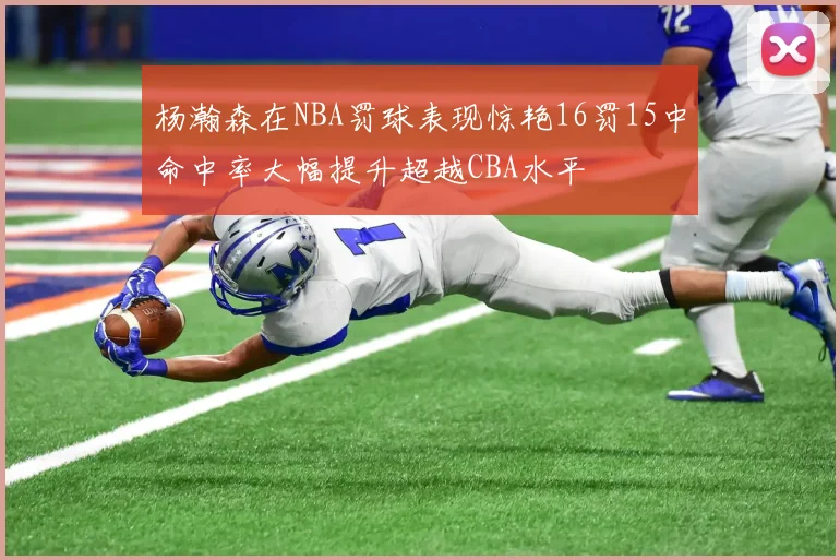 杨瀚森在NBA罚球表现惊艳16罚15中命中率大幅提升超越CBA水平