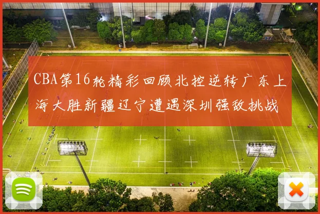 CBA第16轮精彩回顾北控逆转广东上海大胜新疆辽宁遭遇深圳强敌挑战