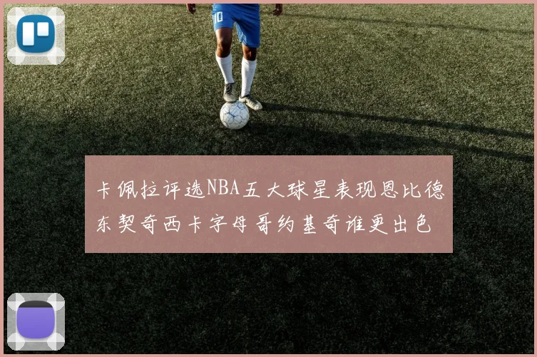 卡佩拉评选NBA五大球星表现恩比德东契奇西卡字母哥约基奇谁更出色