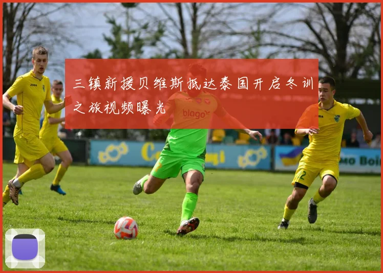 三镇新援贝维斯抵达泰国开启冬训之旅视频曝光
