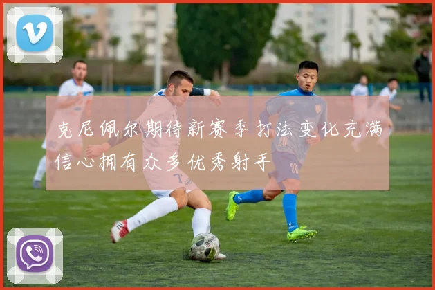 克尼佩尔期待新赛季打法变化充满信心拥有众多优秀射手