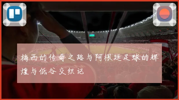 梅西的传奇之路与阿根廷足球的辉煌与低谷交织记