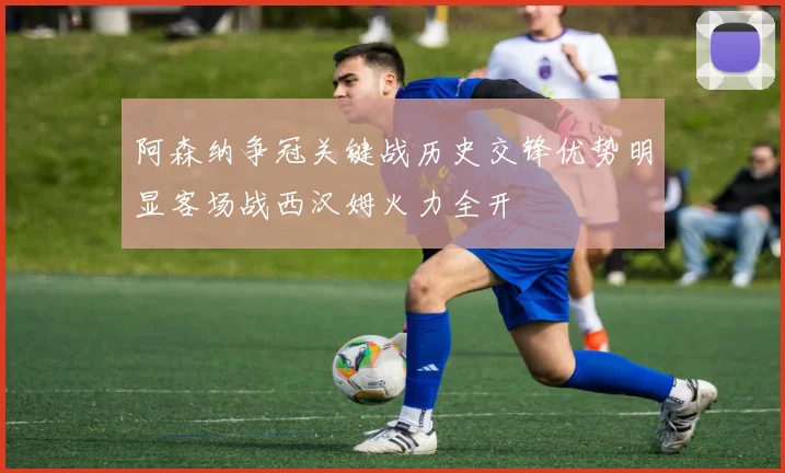 阿森纳争冠关键战历史交锋优势明显客场战西汉姆火力全开