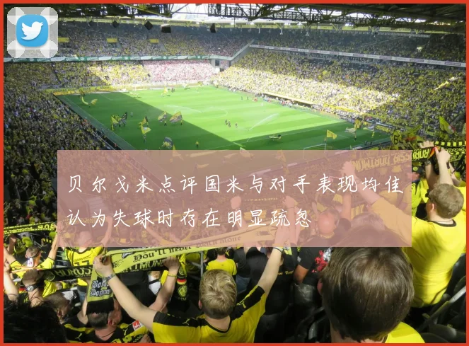 贝尔戈米点评国米与对手表现均佳认为失球时存在明显疏忽