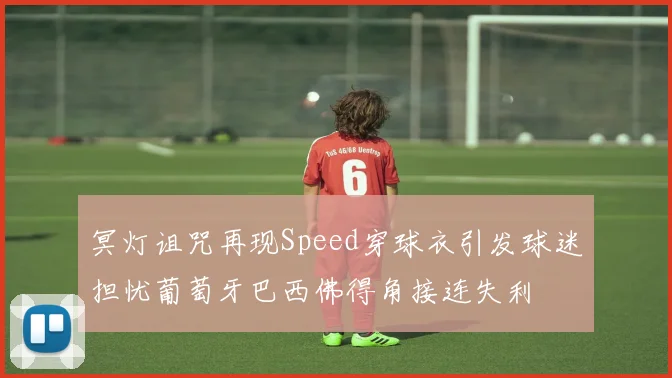 冥灯诅咒再现Speed穿球衣引发球迷担忧葡萄牙巴西佛得角接连失利
