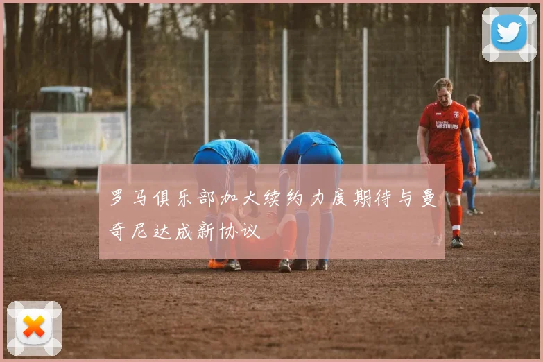 罗马俱乐部加大续约力度期待与曼奇尼达成新协议