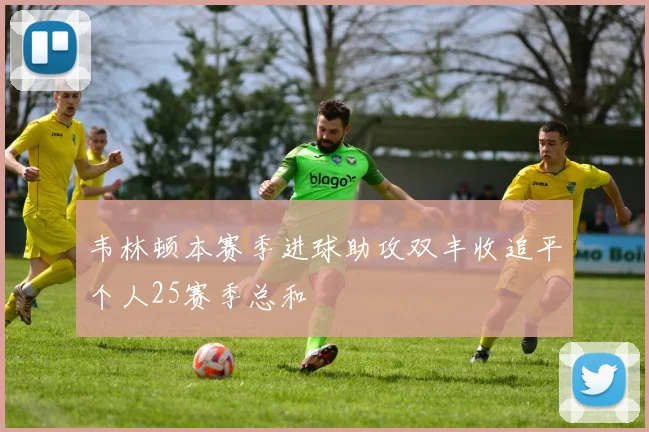 韦林顿本赛季进球助攻双丰收追平个人25赛季总和