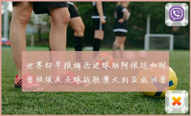 世界杯早报梅西进球助阿根廷加时晋级埃及点球战胜澳大利亚成功晋级