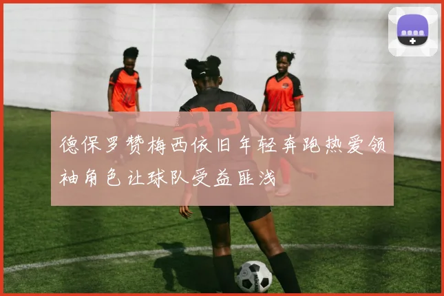 德保罗赞梅西依旧年轻奔跑热爱领袖角色让球队受益匪浅