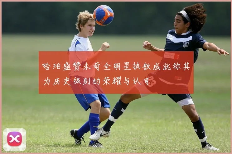 哈珀盛赞米奇全明星执教成就称其为历史级别的荣耀与认可