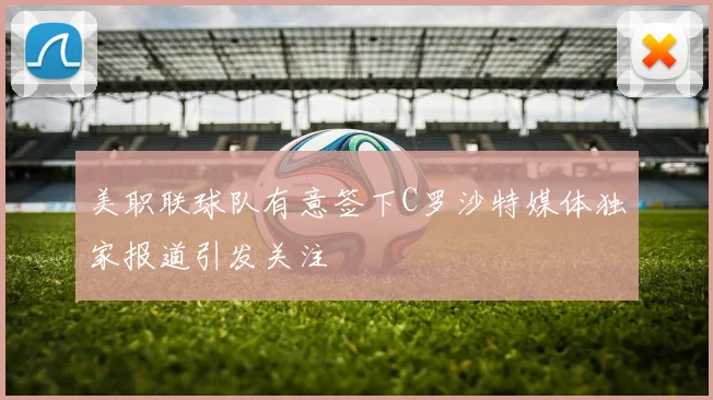 美职联球队有意签下C罗沙特媒体独家报道引发关注