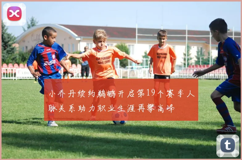 小乔丹续约鹈鹕开启第19个赛季人脉关系助力职业生涯再攀高峰